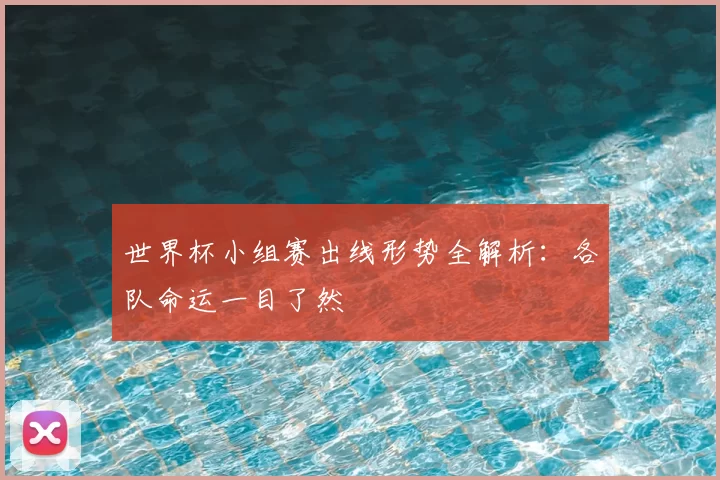 世界杯小组赛出线形势全解析：各队命运一目了然