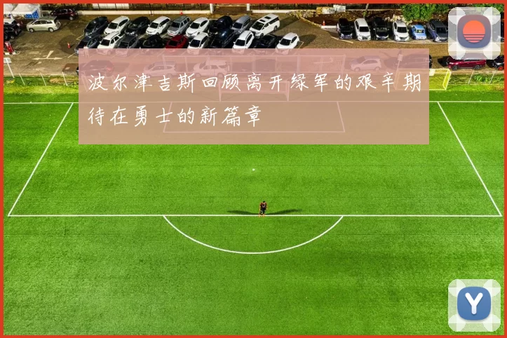 波尔津吉斯回顾离开绿军的艰辛期待在勇士的新篇章