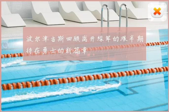 波尔津吉斯回顾离开绿军的艰辛期待在勇士的新篇章