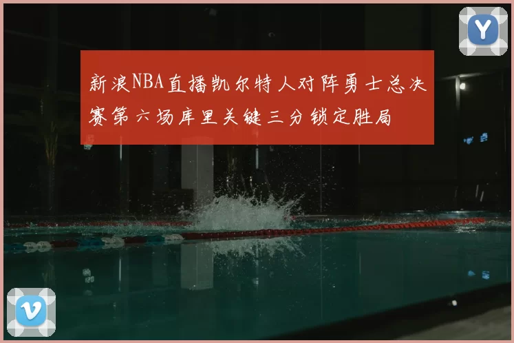 新浪NBA直播凯尔特人对阵勇士总决赛第六场库里关键三分锁定胜局